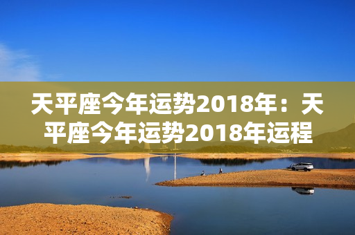 天平座今年运势2018年：天平座今年运势2018年运程 