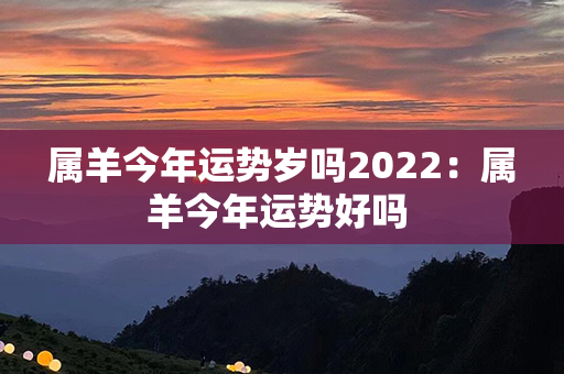 属羊今年运势岁吗2022：属羊今年运势好吗 