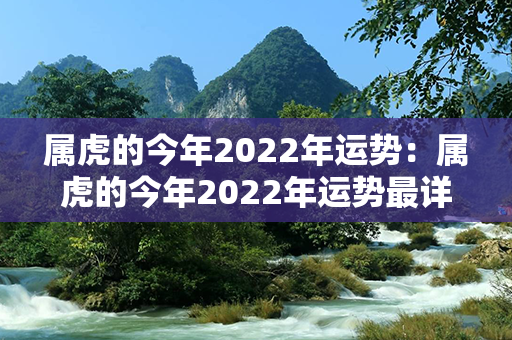 属虎的今年2022年运势：属虎的今年2022年运势最详细最新消息 