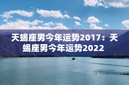 天蝎座男今年运势2017：天蝎座男今年运势2022 