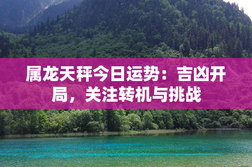 属龙天秤今日运势：吉凶开局，关注转机与挑战