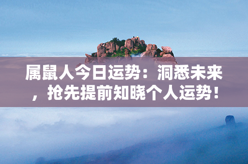 属鼠人今日运势：洞悉未来，抢先提前知晓个人运势！