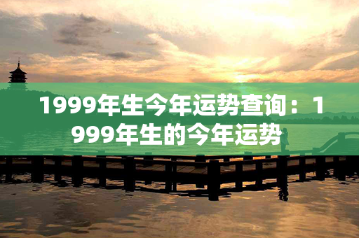 1999年生今年运势查询：1999年生的今年运势 