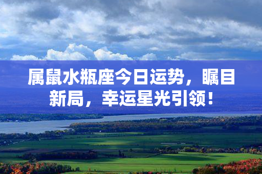 属鼠水瓶座今日运势，瞩目新局，幸运星光引领！