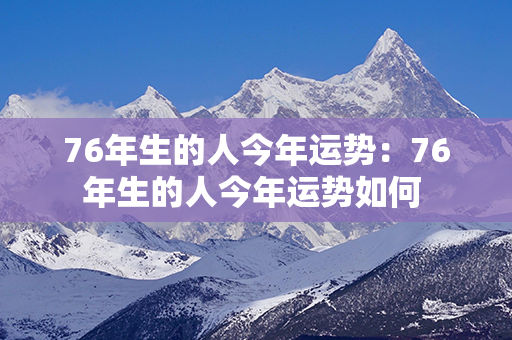 76年生的人今年运势：76年生的人今年运势如何 