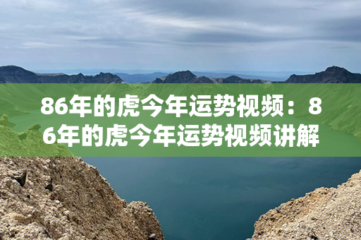 86年的虎今年运势视频：86年的虎今年运势视频讲解 