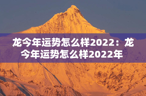 龙今年运势怎么样2022：龙今年运势怎么样2022年 