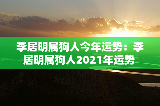 李居明属狗人今年运势：李居明属狗人2021年运势 