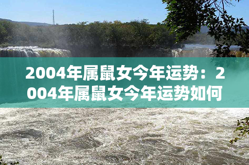 2004年属鼠女今年运势：2004年属鼠女今年运势如何 