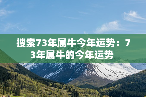 搜索73年属牛今年运势：73年属牛的今年运势 