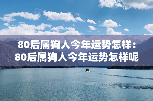 80后属狗人今年运势怎样：80后属狗人今年运势怎样呢 