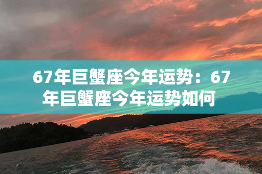 67年巨蟹座今年运势：67年巨蟹座今年运势如何 