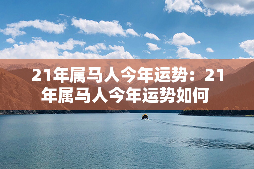 21年属马人今年运势：21年属马人今年运势如何 