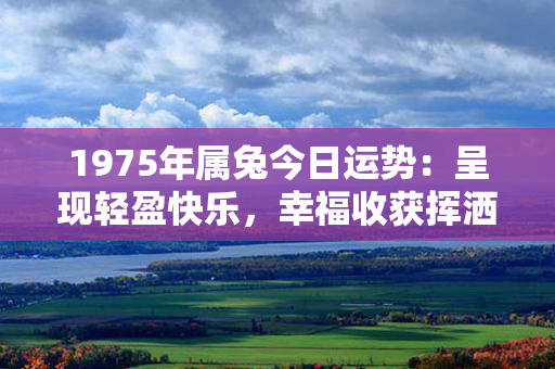 1975年属兔今日运势：呈现轻盈快乐，幸福收获挥洒自如