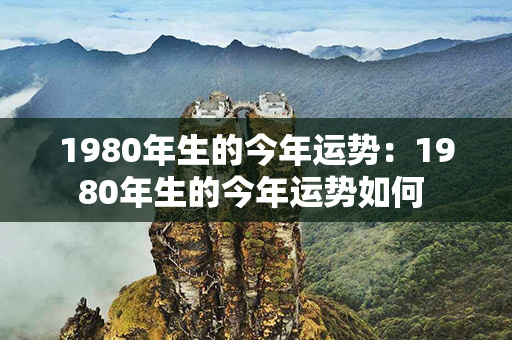 1980年生的今年运势：1980年生的今年运势如何 