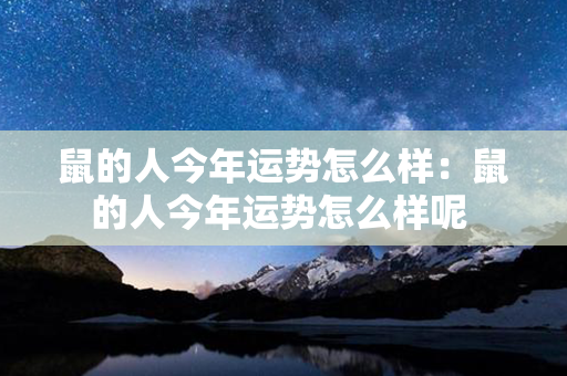 鼠的人今年运势怎么样：鼠的人今年运势怎么样呢 