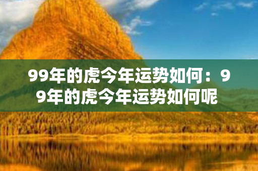 99年的虎今年运势如何：99年的虎今年运势如何呢 