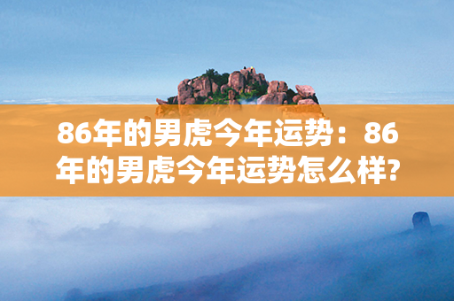 86年的男虎今年运势：86年的男虎今年运势怎么样? 