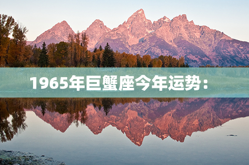 1965年巨蟹座今年运势： 