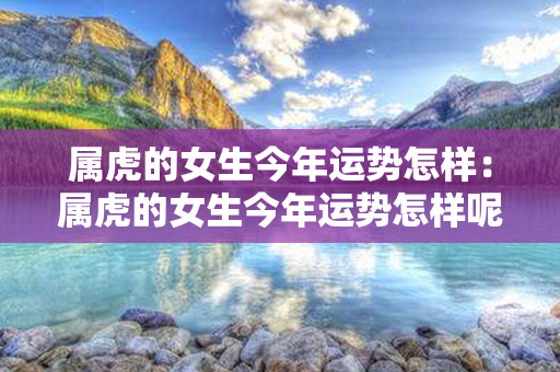 属虎的女生今年运势怎样：属虎的女生今年运势怎样呢 