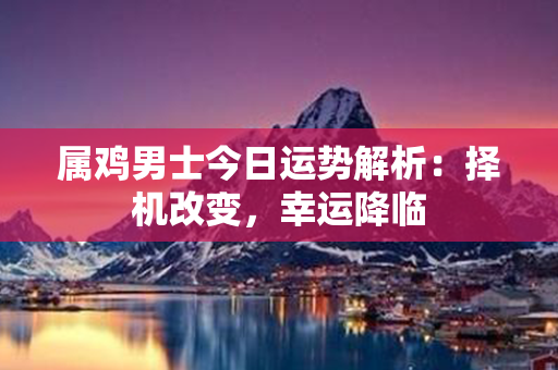 属鸡男士今日运势解析：择机改变，幸运降临