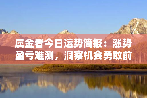 属金者今日运势简报：涨势盈亏难测，洞察机会勇敢前行！