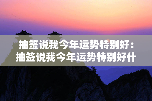 抽签说我今年运势特别好：抽签说我今年运势特别好什么意思 