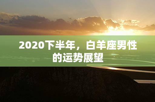 2020下半年，白羊座男性的运势展望