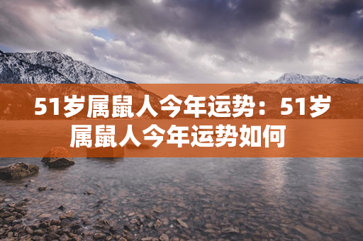 51岁属鼠人今年运势：51岁属鼠人今年运势如何 