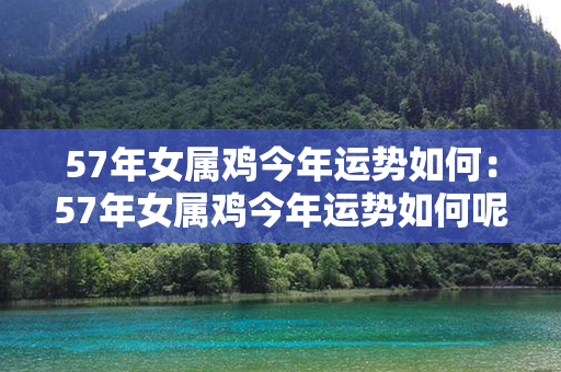 57年女属鸡今年运势如何：57年女属鸡今年运势如何呢 