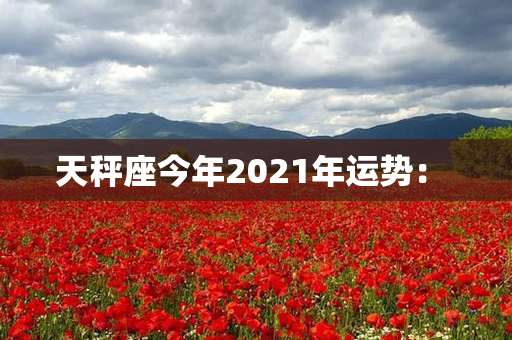 天秤座今年2021年运势： 