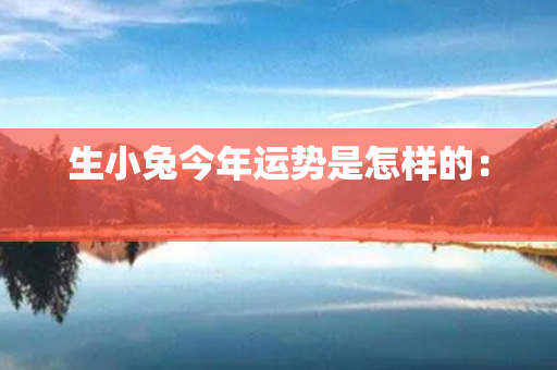 生小兔今年运势是怎样的： 