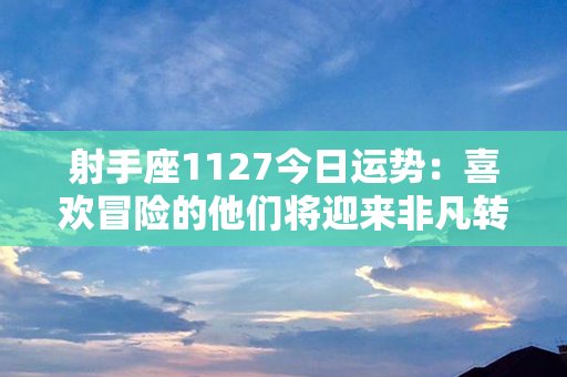 射手座1127今日运势：喜欢冒险的他们将迎来非凡转机与惊喜！