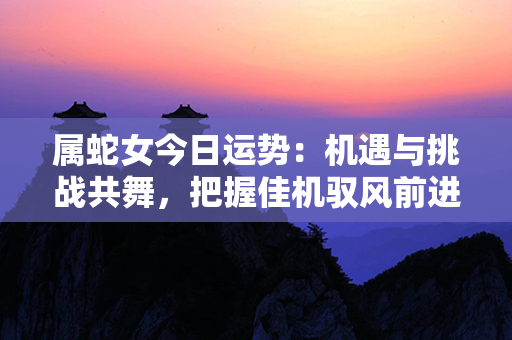 属蛇女今日运势：机遇与挑战共舞，把握佳机驭风前进！