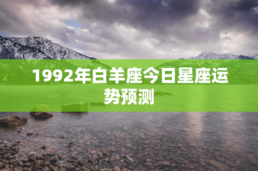 1992年白羊座今日星座运势预测