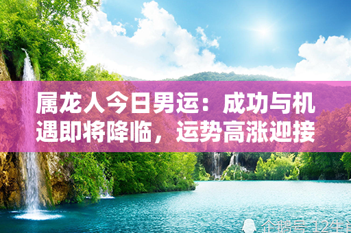 属龙人今日男运：成功与机遇即将降临，运势高涨迎接新的挑战