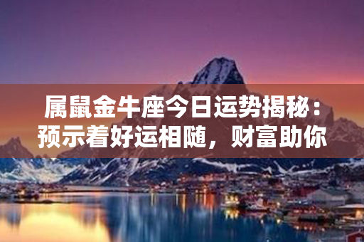 属鼠金牛座今日运势揭秘：预示着好运相随，财富助你贯彻梦想