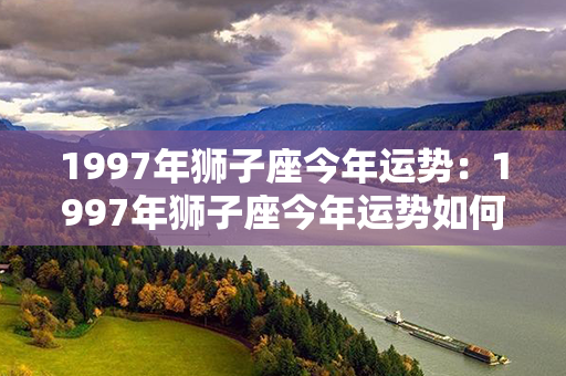 1997年狮子座今年运势：1997年狮子座今年运势如何 