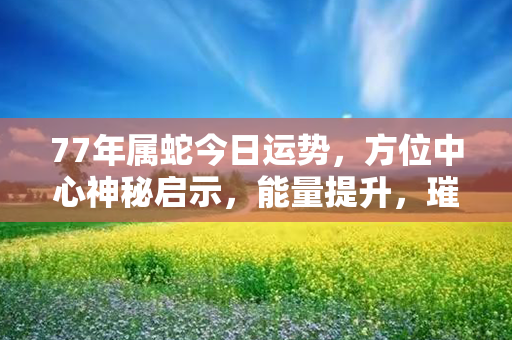 77年属蛇今日运势，方位中心神秘启示，能量提升，璀璨如虹！