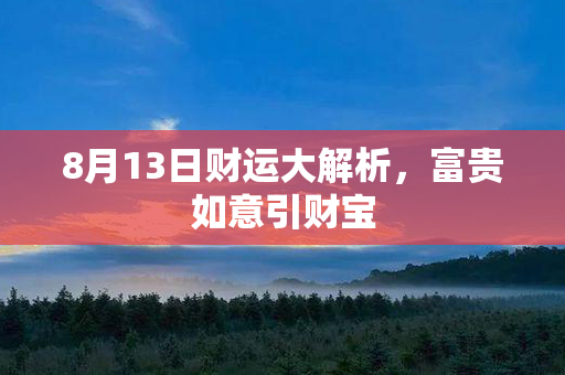 8月13日财运大解析，富贵如意引财宝