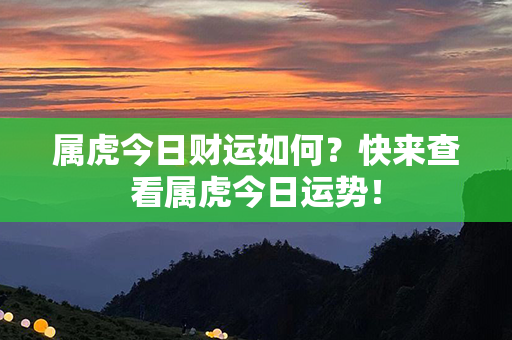 属虎今日财运如何？快来查看属虎今日运势！