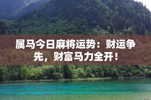 属马今日麻将运势：财运争先，财富马力全开！