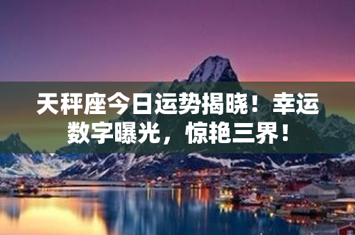 天秤座今日运势揭晓！幸运数字曝光，惊艳三界！