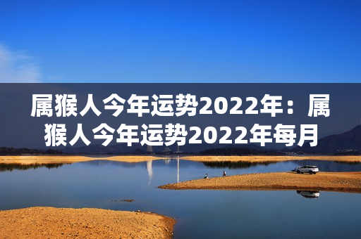 属猴人今年运势2022年：属猴人今年运势2022年每月运势 女 