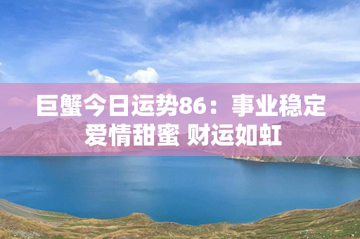 巨蟹今日运势86：事业稳定 爱情甜蜜 财运如虹