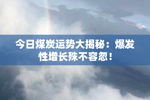 今日煤炭运势大揭秘：爆发性增长殊不容忽！