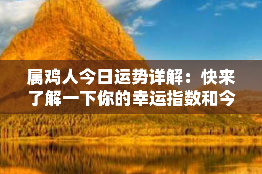 属鸡人今日运势详解：快来了解一下你的幸运指数和今日运势吧！