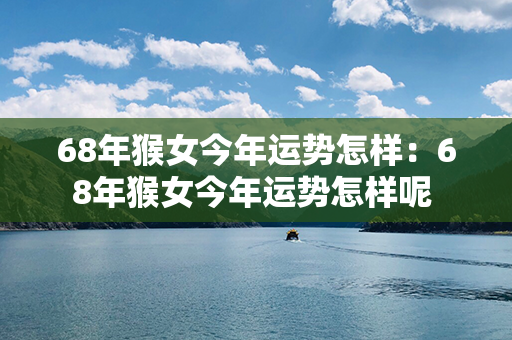 68年猴女今年运势怎样：68年猴女今年运势怎样呢 