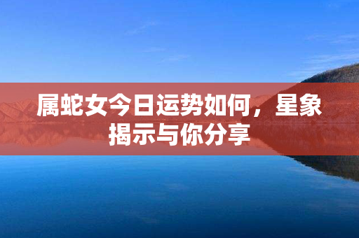 属蛇女今日运势如何，星象揭示与你分享