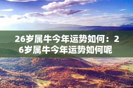 26岁属牛今年运势如何：26岁属牛今年运势如何呢 